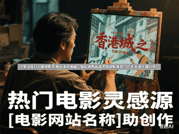 《星汉灿烂》电视剧官网资源大揭秘:轻松拥有高清流畅观剧体验,厂长资源一网打尽!