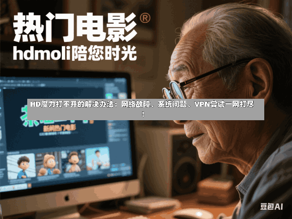 HD魔力打不开的解决办法:网络故障、系统问题、VPN尝试一网打尽!