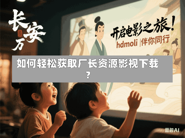 如何轻松获取厂长资源影视下载?