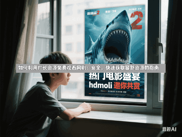 如何利用厂长资源免费观看网剧:安全、快速获取最新资源的指南