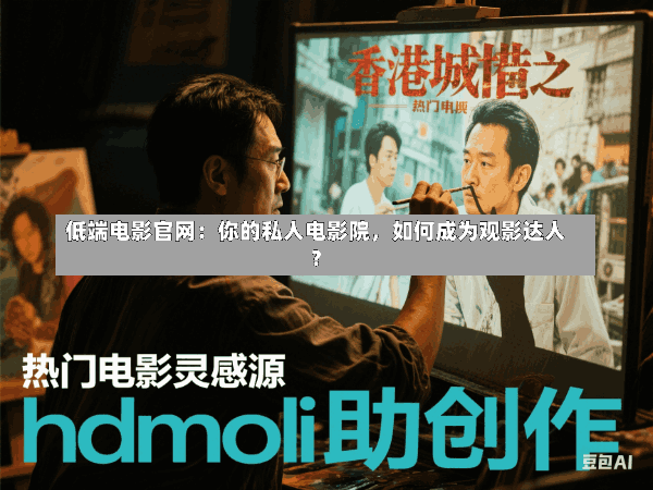 低端电影官网:你的私人电影院,如何成为观影达人?