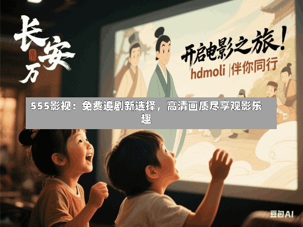 555影视:免费追剧新选择,高清画质尽享观影乐趣
