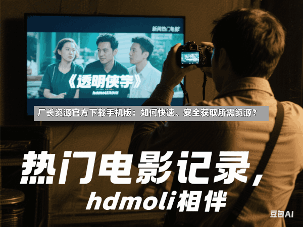 厂长资源官方下载手机版:如何快速、安全获取所需资源?