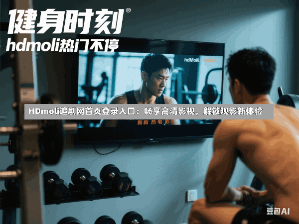 HDmoli追剧网首页登录入口:畅享高清影视,解锁观影新体验