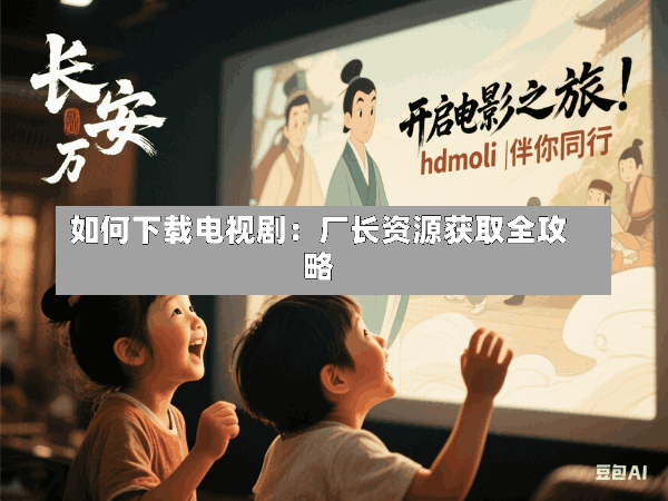 如何下载电视剧:厂长资源获取全攻略