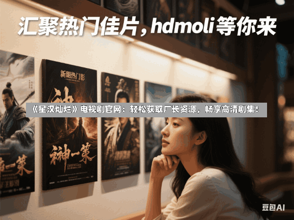 《星汉灿烂》电视剧官网:轻松获取厂长资源,畅享高清剧集!