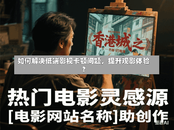 如何解决低端影视卡顿问题,提升观影体验?