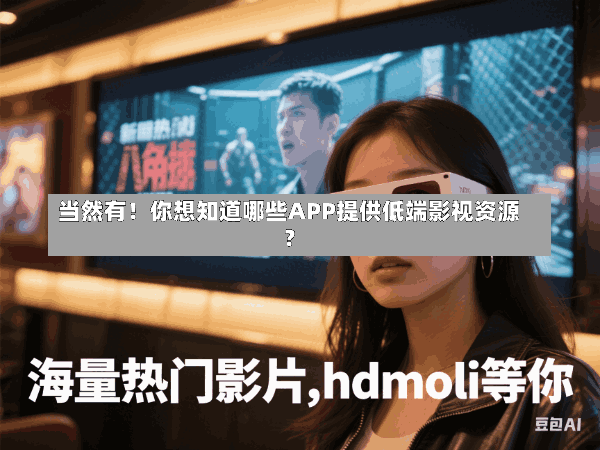 当然有!你想知道哪些APP提供低端影视资源?