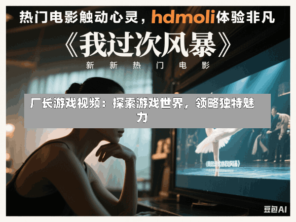 厂长游戏视频:探索游戏世界,领略独特魅力