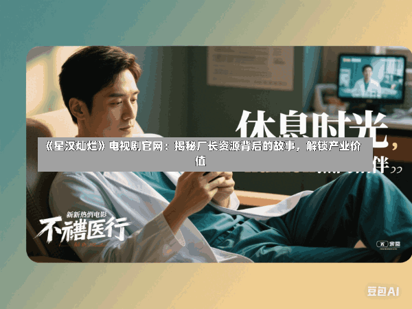 《星汉灿烂》电视剧官网:揭秘厂长资源背后的故事,解锁产业价值