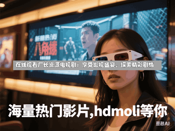 在线观看厂长资源电视剧:享受影视盛宴,探索精彩剧情