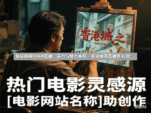 暴躁妹妹CSGO直播:实力与魅力并存,引领电竞直播新风潮!