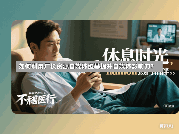 如何利用厂长资源自媒体维基提升自媒体影响力?