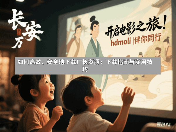 如何高效、安全地下载厂长资源:下载指南与实用技巧