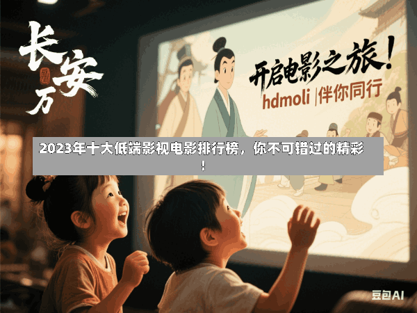 2023年十大低端影视电影排行榜,你不可错过的精彩!