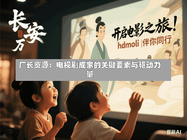 厂长资源:电视剧成家的关键要素与驱动力量