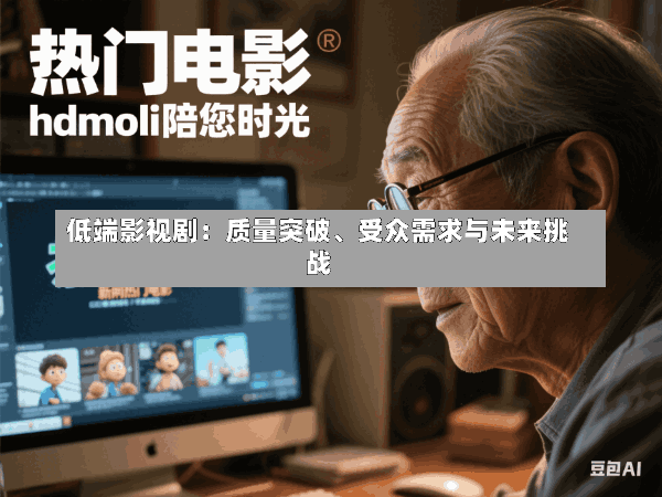 低端影视剧:质量突破、受众需求与未来挑战