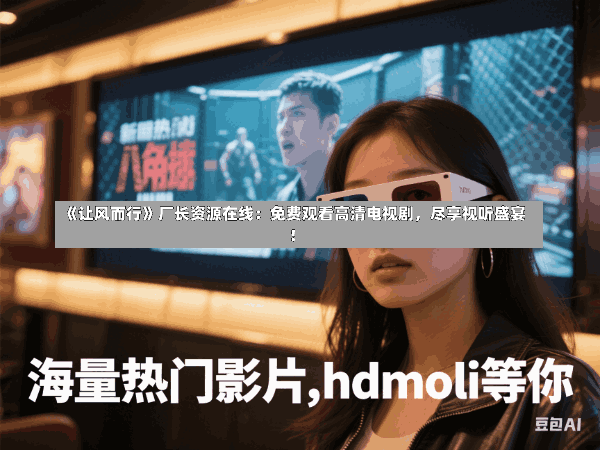 《让风而行》厂长资源在线:免费观看高清电视剧,尽享视听盛宴!