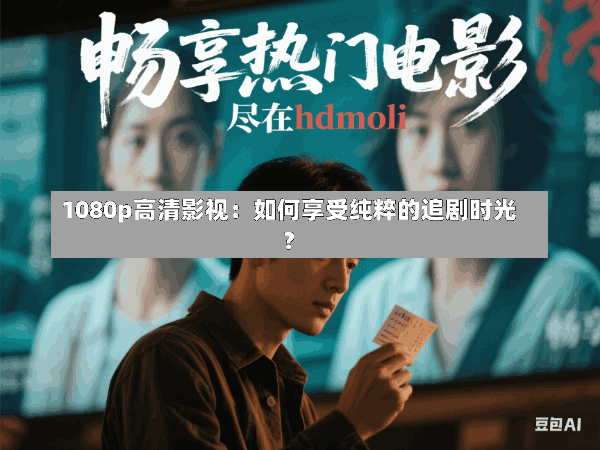 1080p高清影视:如何享受纯粹的追剧时光?