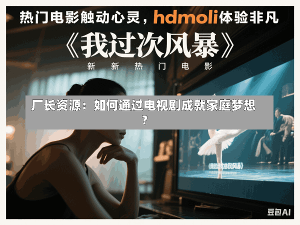 厂长资源:如何通过电视剧成就家庭梦想?