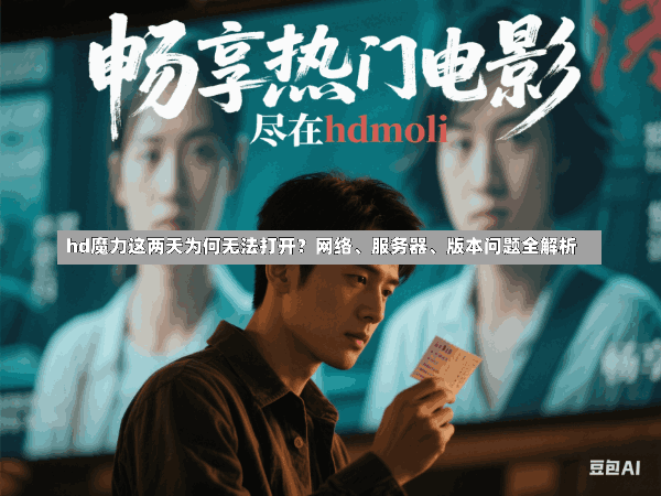 hd魔力这两天为何无法打开?网络、服务器、版本问题全解析