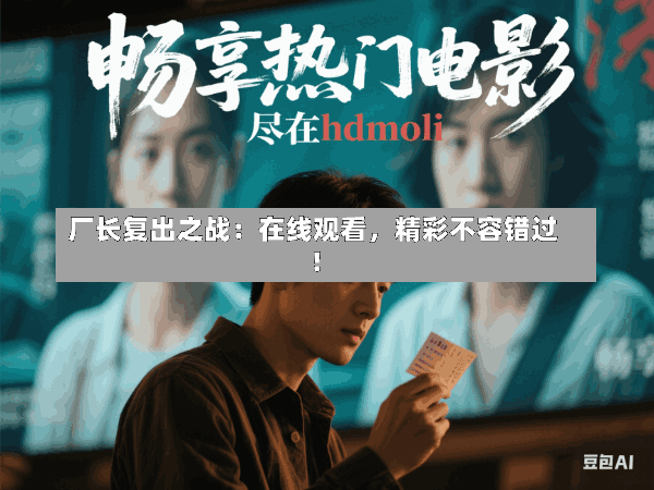 厂长复出之战:在线观看,精彩不容错过!