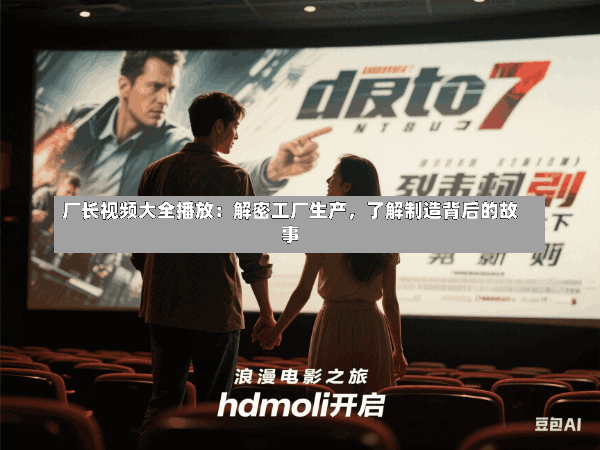 厂长视频大全播放:解密工厂生产,了解制造背后的故事