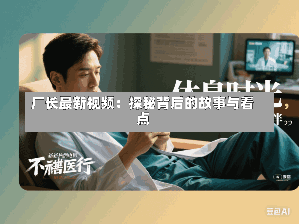 厂长最新视频:探秘背后的故事与看点