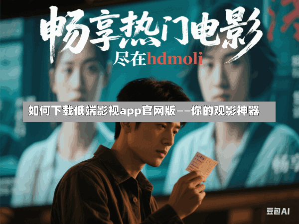 如何下载低端影视app官网版——你的观影神器