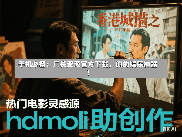 手机必备:厂长资源官方下载,你的娱乐神器!