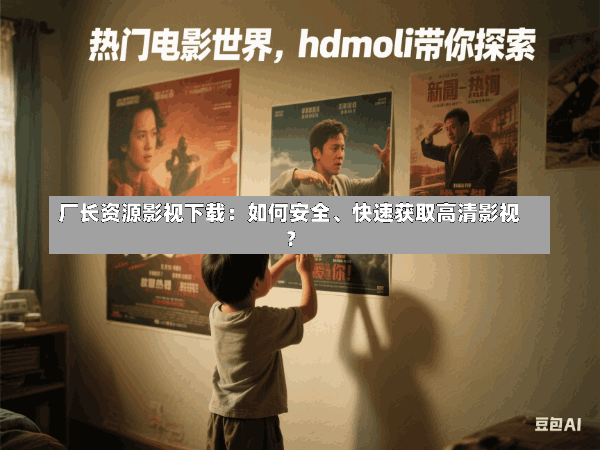 厂长资源影视下载:如何安全、快速获取高清影视?