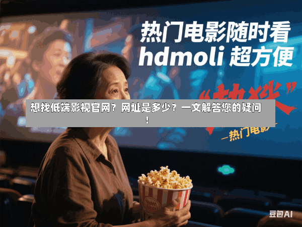 想找低端影视官网？网址是多少？一文解答您的疑问！