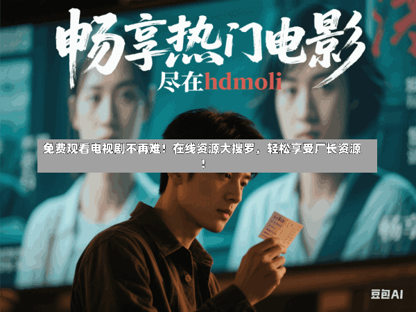 免费观看电视剧不再难!在线资源大搜罗,轻松享受厂长资源!