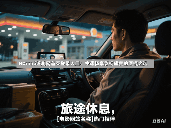 HDmoli追剧网首页登录入口:快速畅享影视盛宴的便捷之选