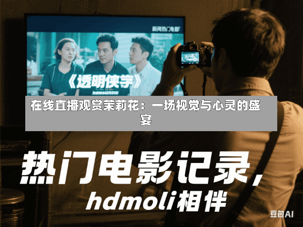 在线直播观赏茉莉花:一场视觉与心灵的盛宴