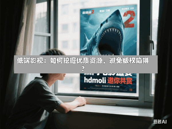 低端影视:如何挖掘优质资源,避免版权陷阱?