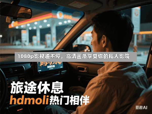 1080p影视追不停,高清画质享受你的私人影院