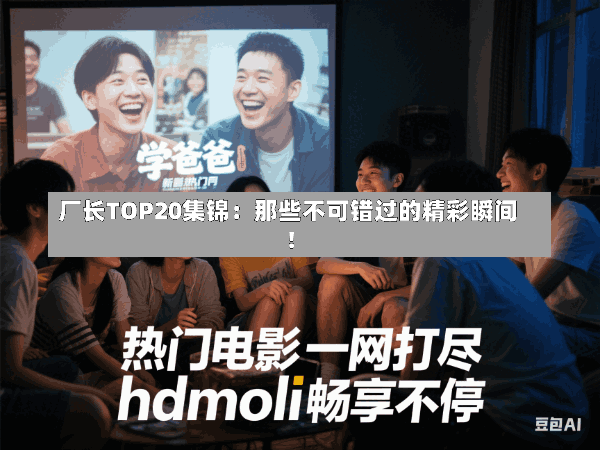 厂长TOP20集锦:那些不可错过的精彩瞬间!