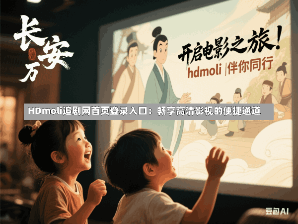 HDmoli追剧网首页登录入口:畅享高清影视的便捷通道