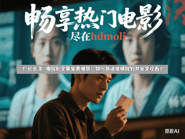 “厂长资源”电视剧全集免费播放:如何快速准确找到并安全观看?