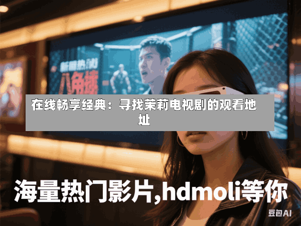 在线畅享经典:寻找茉莉电视剧的观看地址