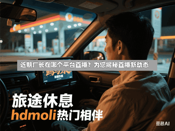 近期厂长在哪个平台直播?为您揭秘直播新动态