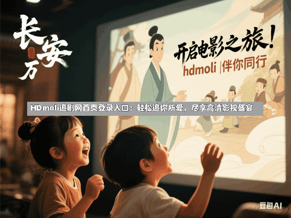 HDmoli追剧网首页登录入口：轻松追你所爱，尽享高清影视盛宴