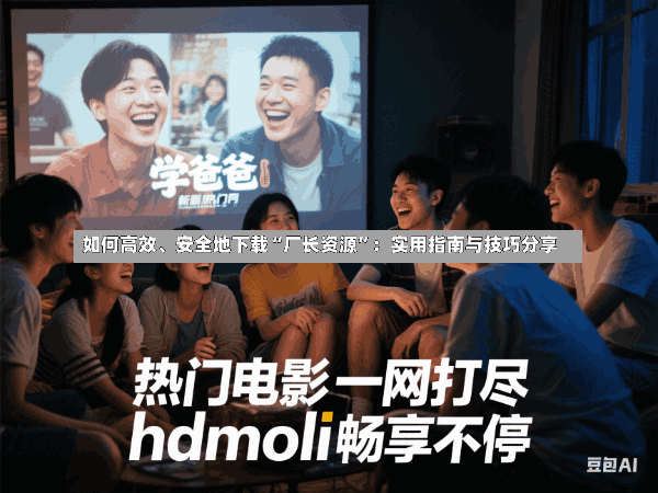 如何高效、安全地下载“厂长资源”:实用指南与技巧分享