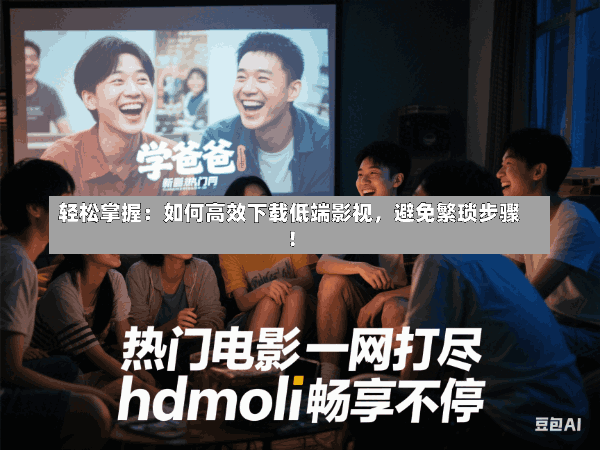 轻松掌握:如何高效下载低端影视,避免繁琐步骤!