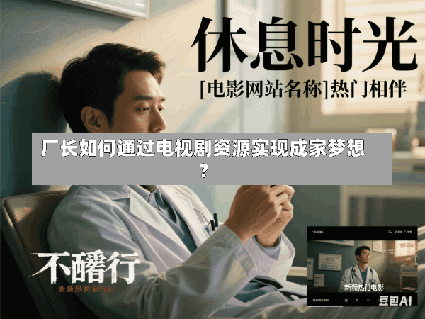 厂长如何通过电视剧资源实现成家梦想?