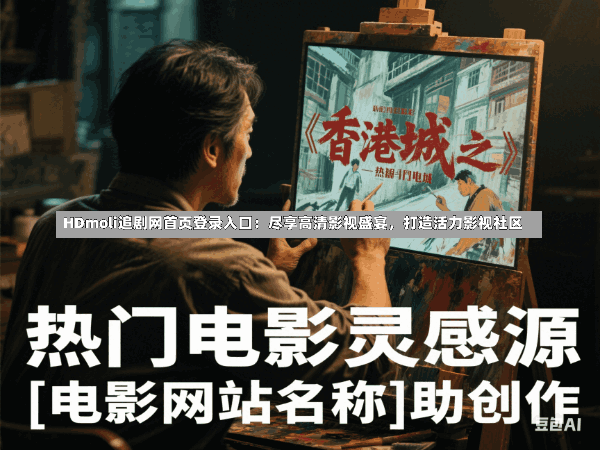 HDmoli追剧网首页登录入口：尽享高清影视盛宴，打造活力影视社区