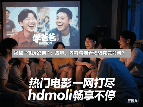 揭秘“低端影视”:质量、内容与观看体验究竟如何?