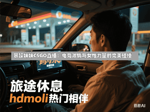 暴躁妹妹CSGO直播:电竞激情与女性力量的完美碰撞