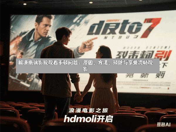 解决低端影视观看卡顿问题:原因、方法、预防与享受流畅观影
